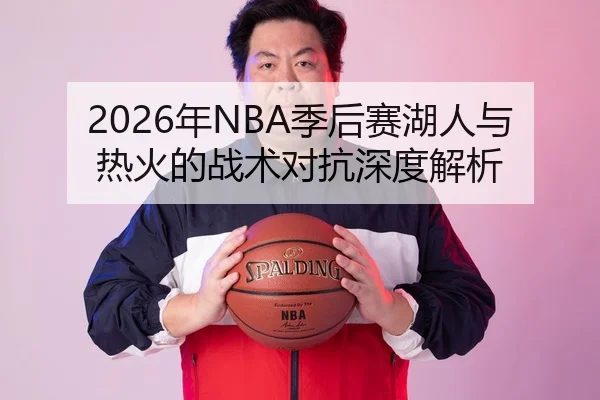 2026年NBA季后赛湖人与热火的战术对抗深度解析