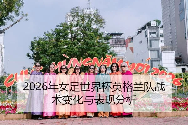 2026年女足世界杯英格兰队战术变化与表现分析