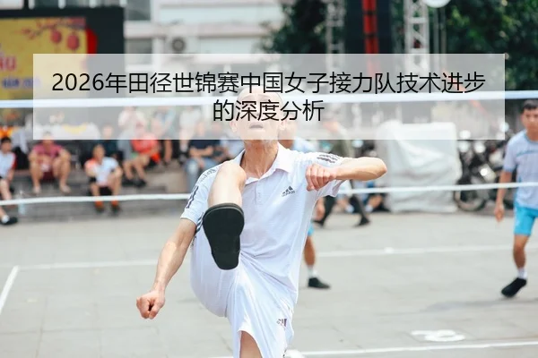2026年田径世锦赛中国女子接力队技术进步的深度分析