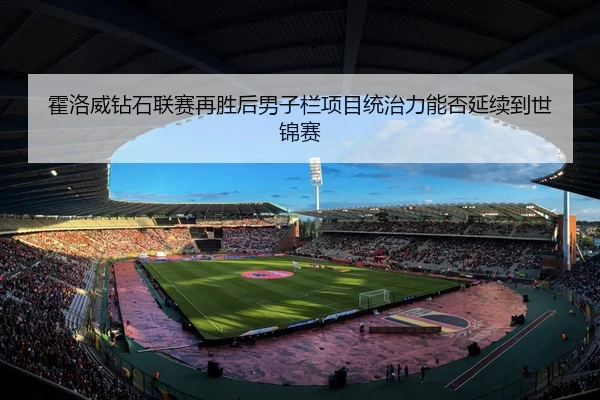霍洛威钻石联赛再胜后男子栏项目统治力能否延续到世锦赛