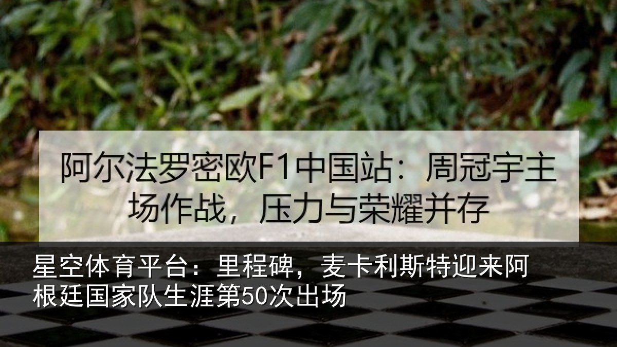 星空体育平台：里程碑，麦卡利斯特迎来阿根廷国家队生涯第50次出场
