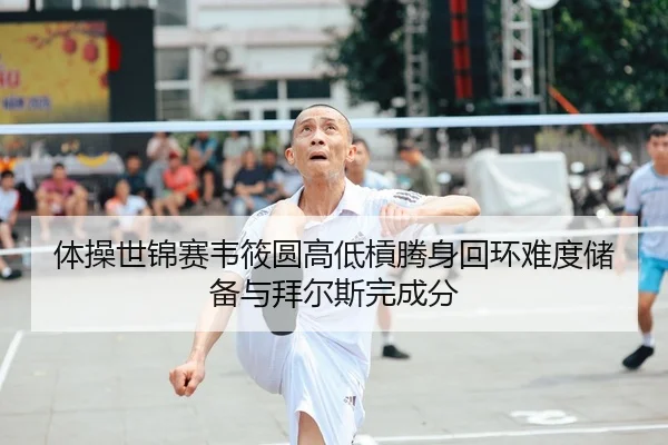 体操世锦赛韦筱圆高低槓腾身回环难度储备与拜尔斯完成分