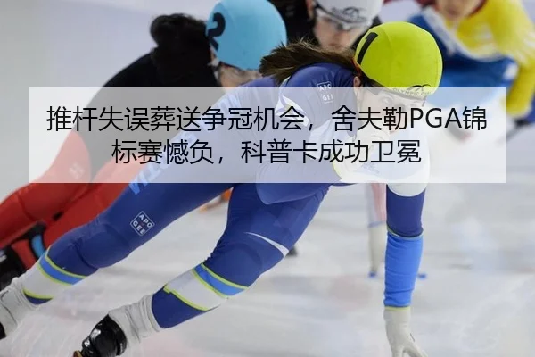 推杆失误葬送争冠机会，舍夫勒PGA锦标赛憾负，科普卡成功卫冕