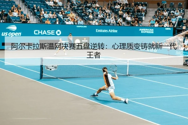 阿尔卡拉斯温网决赛五盘逆转：心理质变铸就新一代王者