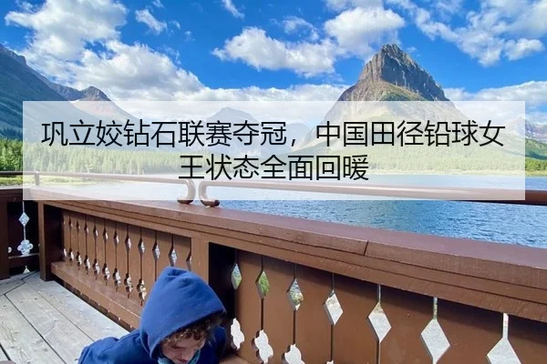 巩立姣钻石联赛夺冠，中国田径铅球女王状态全面回暖