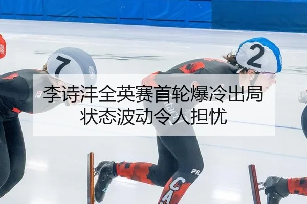 李诗沣全英赛首轮爆冷出局 状态波动令人担忧