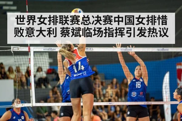 世界女排联赛总决赛中国女排惜败意大利 蔡斌临场指挥引发热议