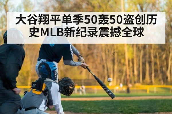 大谷翔平单季50轰50盗创历史MLB新纪录震撼全球