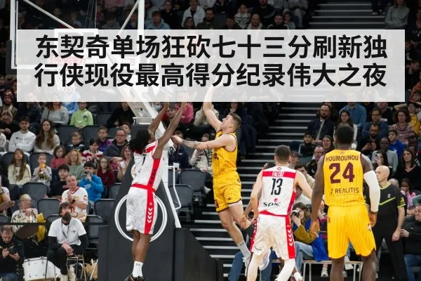 东契奇单场狂砍七十三分刷新独行侠现役最高得分纪录伟大之夜